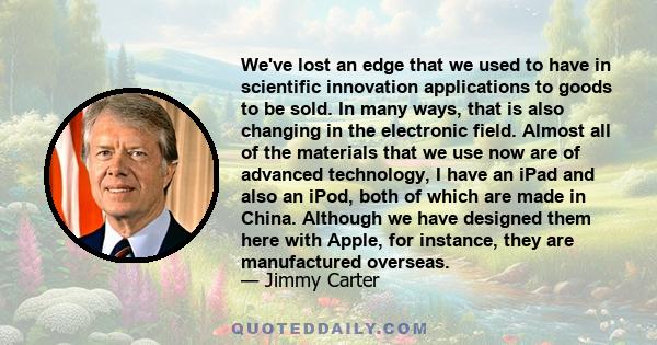 We've lost an edge that we used to have in scientific innovation applications to goods to be sold. In many ways, that is also changing in the electronic field. Almost all of the materials that we use now are of advanced 