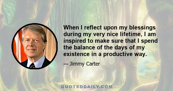 When I reflect upon my blessings during my very nice lifetime, I am inspired to make sure that I spend the balance of the days of my existence in a productive way.