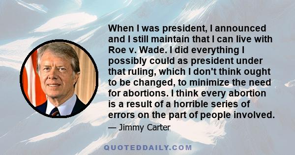 When I was president, I announced and I still maintain that I can live with Roe v. Wade. I did everything I possibly could as president under that ruling, which I don't think ought to be changed, to minimize the need