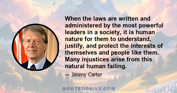 When the laws are written and administered by the most powerful leaders in a society, it is human nature for them to understand, justify, and protect the interests of themselves and people like them. Many injustices