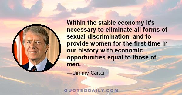 Within the stable economy it's necessary to eliminate all forms of sexual discrimination, and to provide women for the first time in our history with economic opportunities equal to those of men.