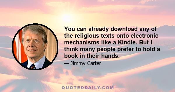 You can already download any of the religious texts onto electronic mechanisms like a Kindle. But I think many people prefer to hold a book in their hands.