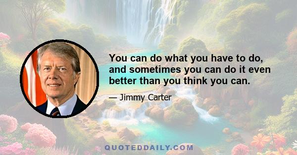 You can do what you have to do, and sometimes you can do it even better than you think you can.