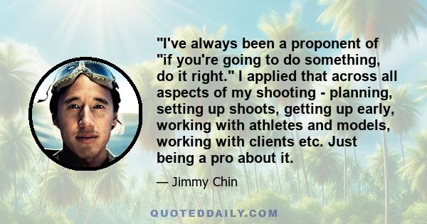 I've always been a proponent of if you're going to do something, do it right. I applied that across all aspects of my shooting - planning, setting up shoots, getting up early, working with athletes and models, working