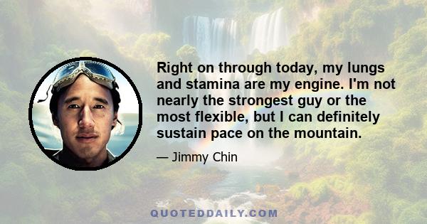 Right on through today, my lungs and stamina are my engine. I'm not nearly the strongest guy or the most flexible, but I can definitely sustain pace on the mountain.