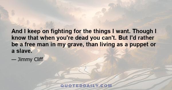 And I keep on fighting for the things I want. Though I know that when you're dead you can't. But I'd rather be a free man in my grave, than living as a puppet or a slave.