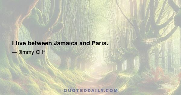 I live between Jamaica and Paris.