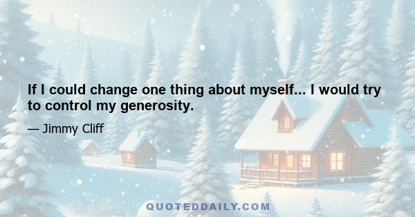 If I could change one thing about myself... I would try to control my generosity.