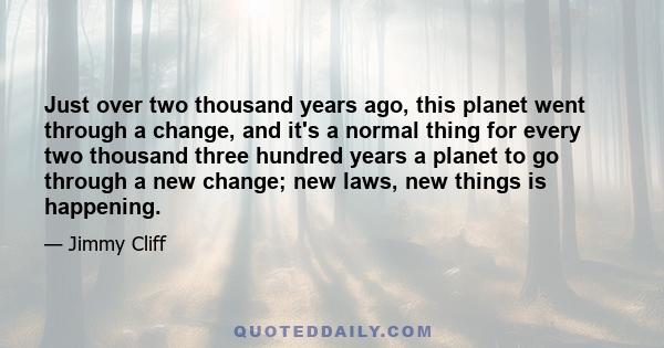 Just over two thousand years ago, this planet went through a change, and it's a normal thing for every two thousand three hundred years a planet to go through a new change; new laws, new things is happening.