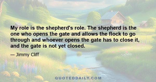 My role is the shepherd's role. The shepherd is the one who opens the gate and allows the flock to go through and whoever opens the gate has to close it, and the gate is not yet closed.