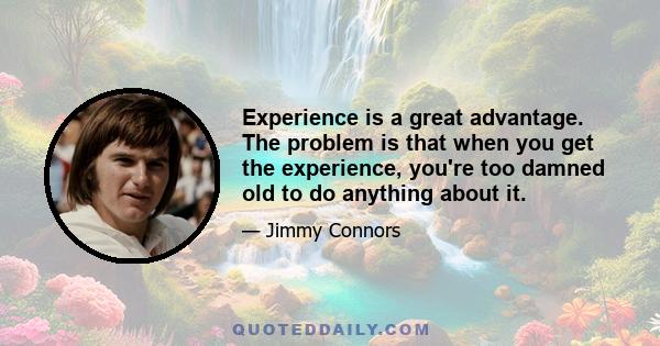 Experience is a great advantage. The problem is that when you get the experience, you're too damned old to do anything about it.