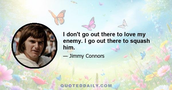 I don't go out there to love my enemy. I go out there to squash him.