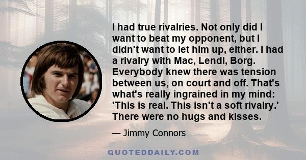 I had true rivalries. Not only did I want to beat my opponent, but I didn't want to let him up, either. I had a rivalry with Mac, Lendl, Borg. Everybody knew there was tension between us, on court and off. That's what's 