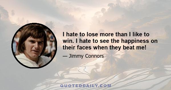 I hate to lose more than I like to win. I hate to see the happiness on their faces when they beat me!