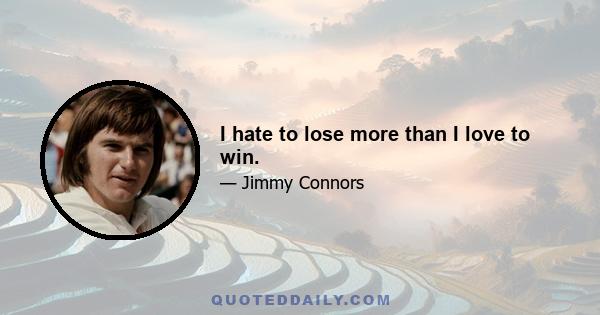 I hate to lose more than I love to win.