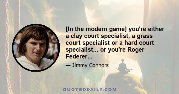 [In the modern game] you're either a clay court specialist, a grass court specialist or a hard court specialist... or you're Roger Federer...