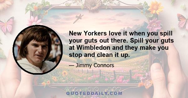 New Yorkers love it when you spill your guts out there. Spill your guts at Wimbledon and they make you stop and clean it up.