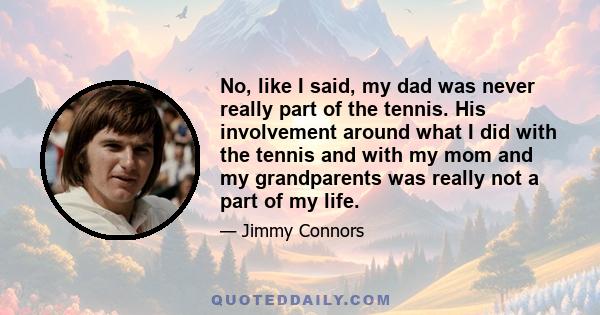 No, like I said, my dad was never really part of the tennis. His involvement around what I did with the tennis and with my mom and my grandparents was really not a part of my life.