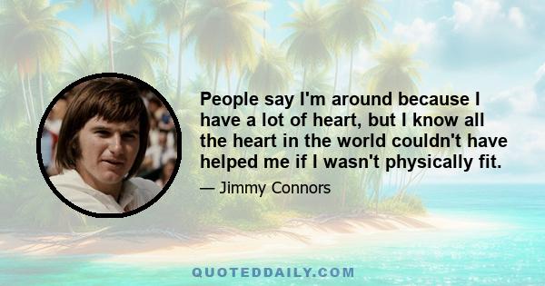 People say I'm around because I have a lot of heart, but I know all the heart in the world couldn't have helped me if I wasn't physically fit.