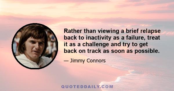 Rather than viewing a brief relapse back to inactivity as a failure, treat it as a challenge and try to get back on track as soon as possible.