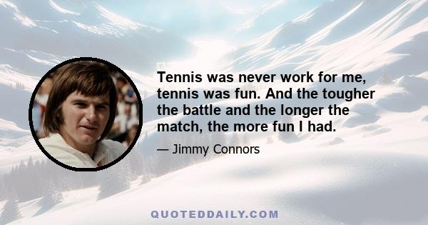 Tennis was never work for me, tennis was fun. And the tougher the battle and the longer the match, the more fun I had.