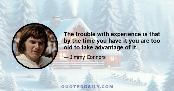 The trouble with experience is that by the time you have it you are too old to take advantage of it.