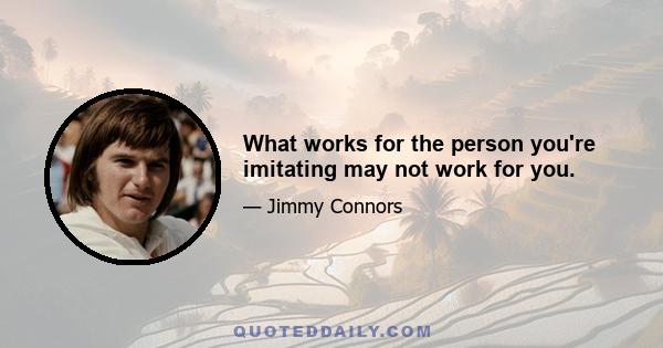 What works for the person you're imitating may not work for you.