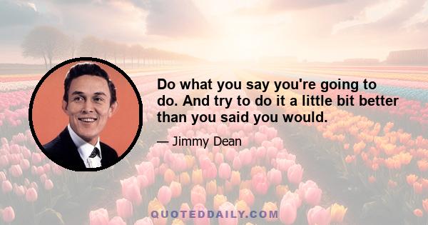 Do what you say you're going to do. And try to do it a little bit better than you said you would.