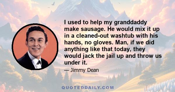 I used to help my granddaddy make sausage. He would mix it up in a cleaned-out washtub with his hands, no gloves. Man, if we did anything like that today, they would jack the jail up and throw us under it.