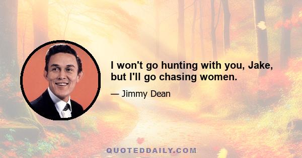 I won't go hunting with you, Jake, but I'll go chasing women.