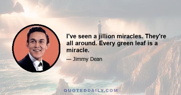 I've seen a jillion miracles. They're all around. Every green leaf is a miracle.