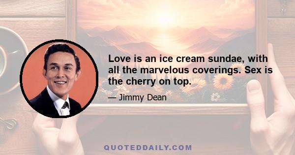 Love is an ice cream sundae, with all the marvelous coverings. Sex is the cherry on top.