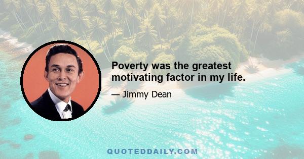 Poverty was the greatest motivating factor in my life.