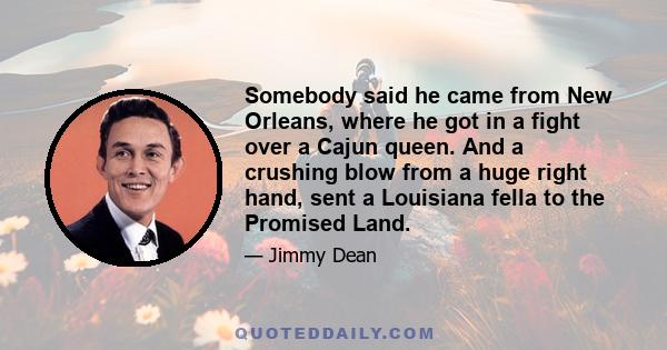 Somebody said he came from New Orleans, where he got in a fight over a Cajun queen. And a crushing blow from a huge right hand, sent a Louisiana fella to the Promised Land.