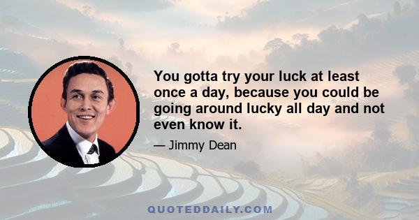 You gotta try your luck at least once a day, because you could be going around lucky all day and not even know it.