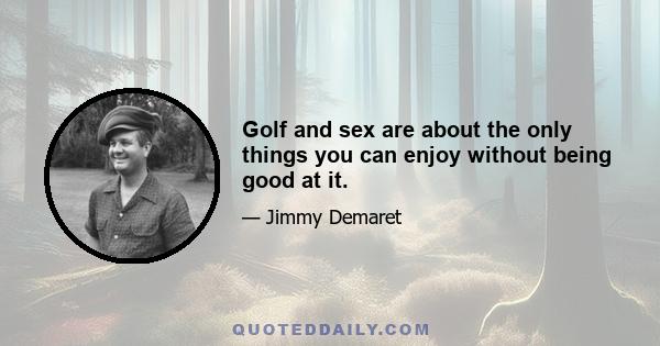 Golf and sex are about the only things you can enjoy without being good at it.