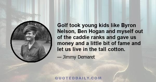 Golf took young kids like Byron Nelson, Ben Hogan and myself out of the caddie ranks and gave us money and a little bit of fame and let us live in the tall cotton.