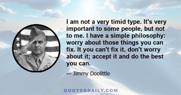 I am not a very timid type. It's very important to some people, but not to me. I have a simple philosophy: worry about those things you can fix. It you can't fix it, don't worry about it; accept it and do the best you