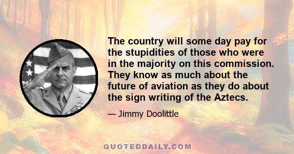 The country will some day pay for the stupidities of those who were in the majority on this commission. They know as much about the future of aviation as they do about the sign writing of the Aztecs.