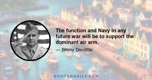 The function and Navy in any future war will be to support the dominant air arm.