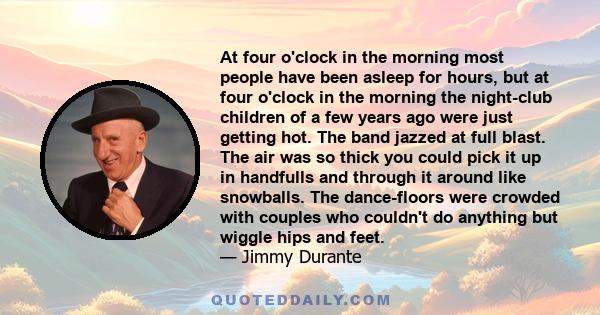 At four o'clock in the morning most people have been asleep for hours, but at four o'clock in the morning the night-club children of a few years ago were just getting hot. The band jazzed at full blast. The air was so