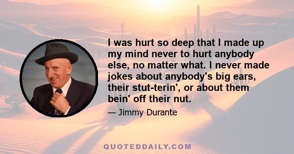 I was hurt so deep that I made up my mind never to hurt anybody else, no matter what. I never made jokes about anybody's big ears, their stut-terin', or about them bein' off their nut.