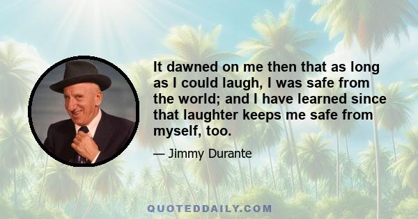 It dawned on me then that as long as I could laugh, I was safe from the world; and I have learned since that laughter keeps me safe from myself, too.