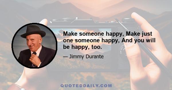 Make someone happy, Make just one someone happy, And you will be happy, too.