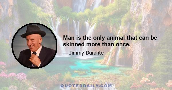 Man is the only animal that can be skinned more than once.