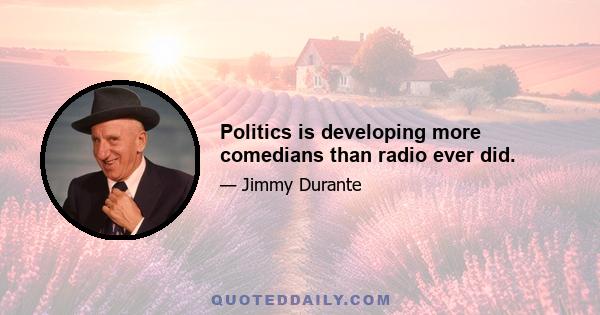 Politics is developing more comedians than radio ever did.