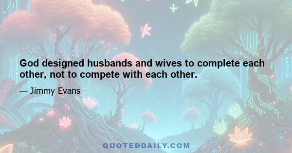 God designed husbands and wives to complete each other, not to compete with each other.