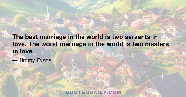 The best marriage in the world is two servants in love. The worst marriage in the world is two masters in love.