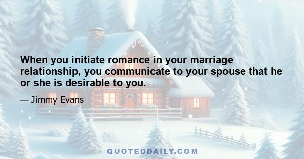 When you initiate romance in your marriage relationship, you communicate to your spouse that he or she is desirable to you.