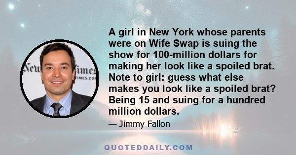 A girl in New York whose parents were on Wife Swap is suing the show for 100-million dollars for making her look like a spoiled brat. Note to girl: guess what else makes you look like a spoiled brat? Being 15 and suing